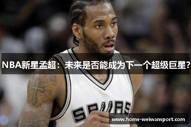 NBA新星孟超：未来是否能成为下一个超级巨星？