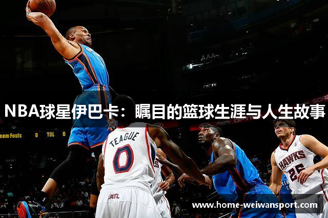 NBA球星伊巴卡：瞩目的篮球生涯与人生故事