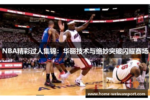 NBA精彩过人集锦：华丽技术与绝妙突破闪耀赛场