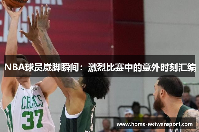 NBA球员崴脚瞬间：激烈比赛中的意外时刻汇编