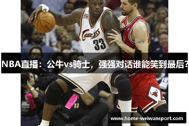 NBA直播：公牛vs骑士，强强对话谁能笑到最后？